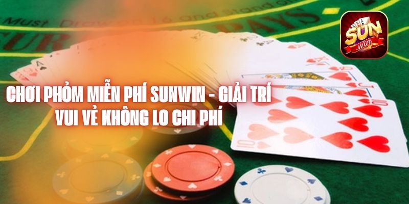 Chơi Phỏm Miễn Phí Sunwin - Giải Trí Vui Vẻ Không Lo Chi Phí